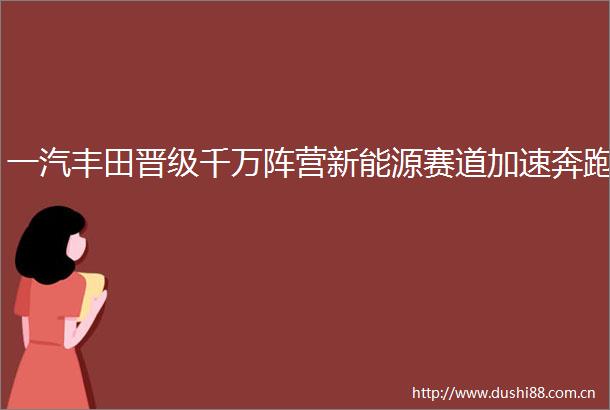 一汽丰田晋级千万阵营新能源赛道加速奔跑