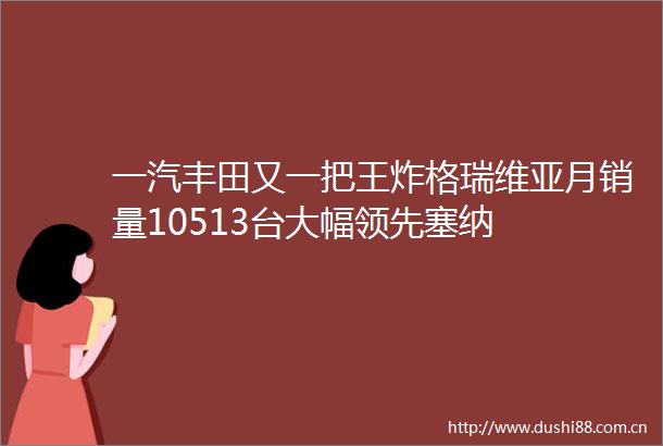 一汽丰田又一把王炸格瑞维亚月销量10513台大幅领先塞纳