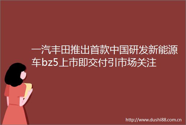 一汽丰田推出首款研发新能源车bz5上市即交付引市场关注