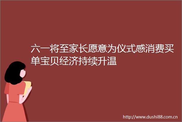 六一将至家长愿意为仪式感消费买单宝贝经济持续升温