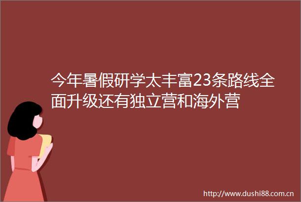 今年暑假研学太丰富23条路线全面升级还有独立营和海外营