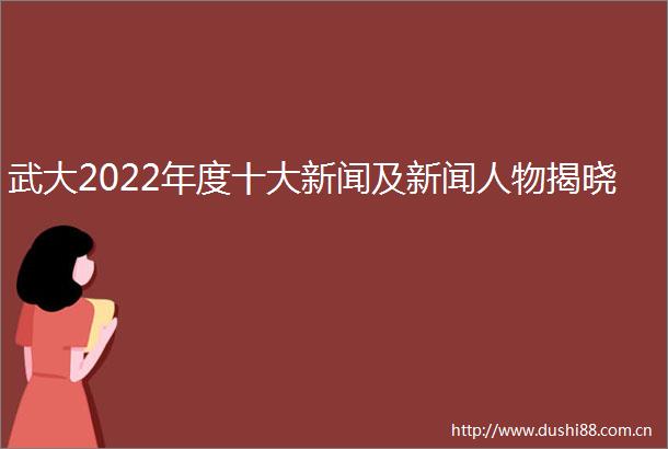 武大2022年度十大新闻及新闻人物揭晓