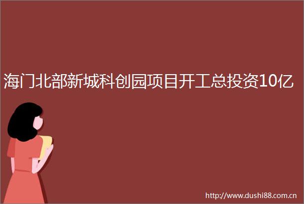 海门北部新城科创园项目开工总投资10亿