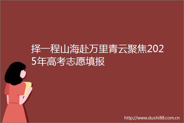 择一程山海赴万里青云聚焦2025年高考志愿填报