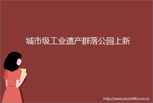 城市级工业遗产群落公园上新