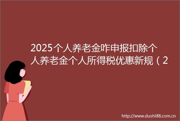 2025个人养老金咋申报扣除个人养老金个人所得税优惠新规（25年6月18日）