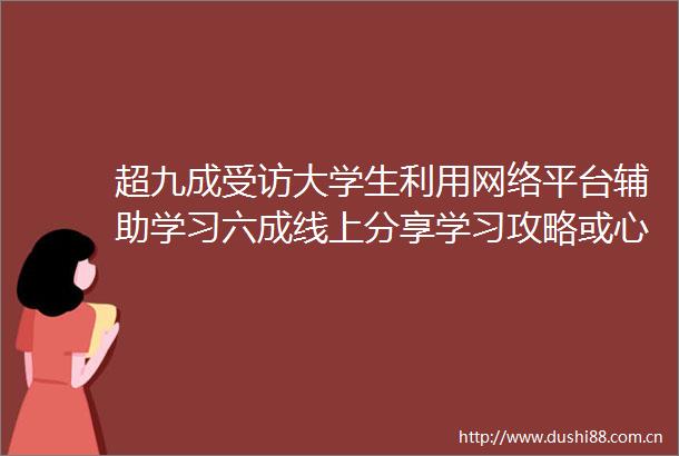 超九成受访大学生利用网络平台辅助学习六成线上分享学习攻略或心得网上充电大学生在冲浪和社交中自学