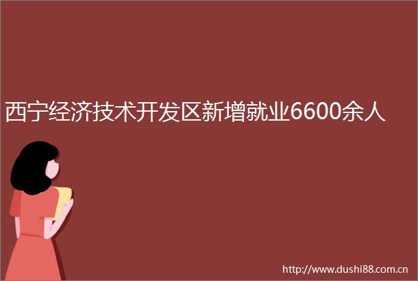 西宁经济技术开发区新增就业6600余人