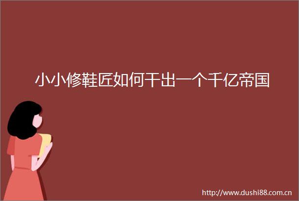 小小修鞋匠如何干出一个千亿帝国