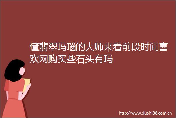懂翡翠玛瑙的大师来看前段时间喜欢网购买些石头有玛