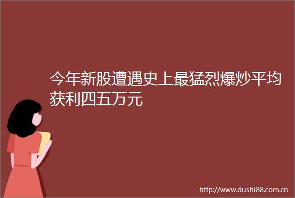 今年新股遭遇史上最猛烈爆炒平均获利四五万元