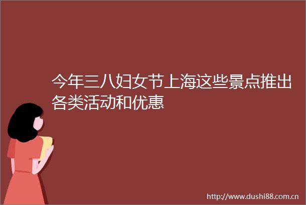 今年三八妇女节上海这些景点推出各类活动和优惠