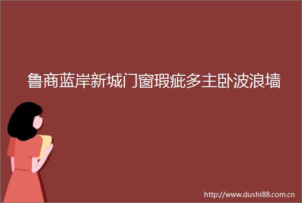 鲁商蓝岸新城门窗瑕疵多主卧波浪墙