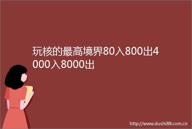 玩核的最高境界80入800出4000入8000出