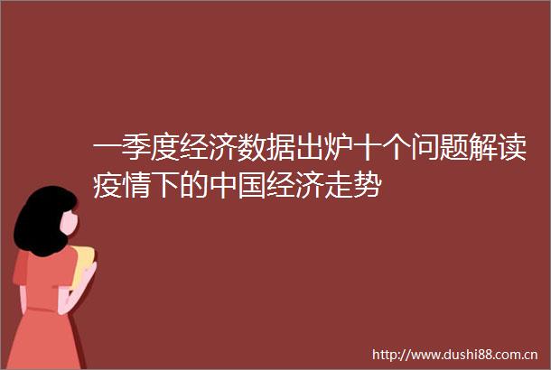 一季度经济数据出炉十个问题解读疫情下的经济走势