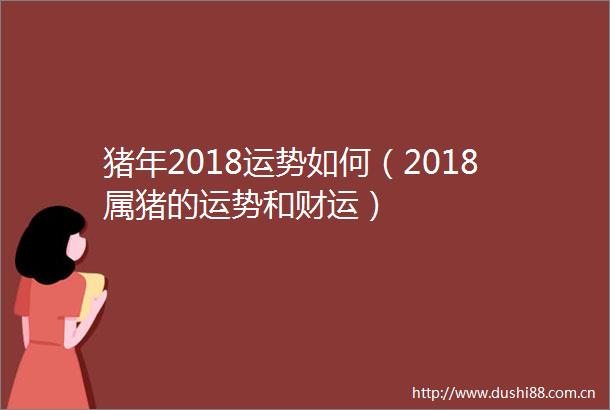 猪年2018运势如何（2018属猪的运势和财运）