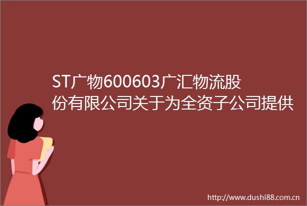 ST广物600603广汇物流股份有限公司关于为全资子公司提供担保