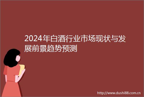 2024年白酒行业市场现状与发展前景趋势预测