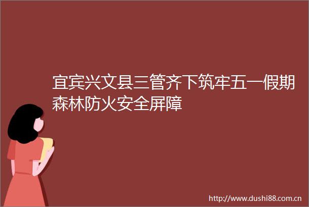 宜宾兴文县三管齐下筑牢五一假期森林防火安全屏障