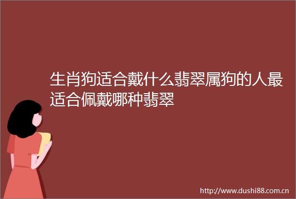 生肖狗适合戴什么翡翠属狗的人最适合佩戴哪种翡翠