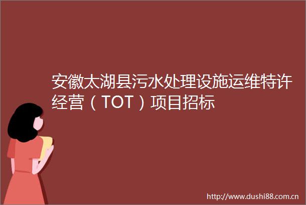 安徽太湖县污水处理设施运维特许经营（TOT）项目招标