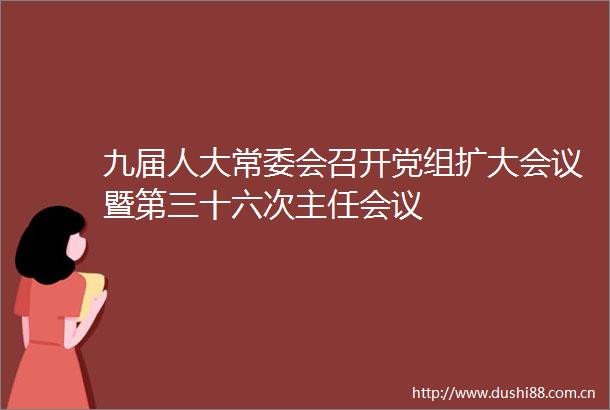 九届人大常委会召开党组扩大会议暨第三十六次主任会议