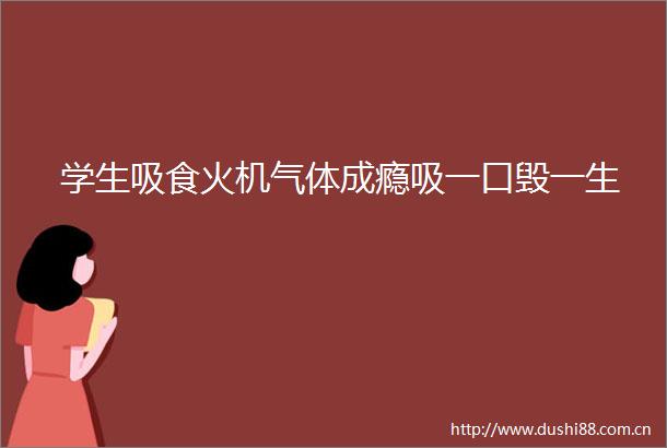 学生吸食火机气体成瘾吸一口毁一生