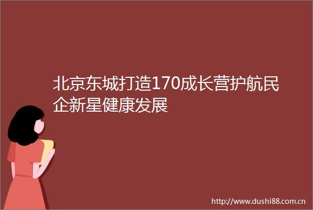 北京东城打造170成长营护航民企新星健康发展