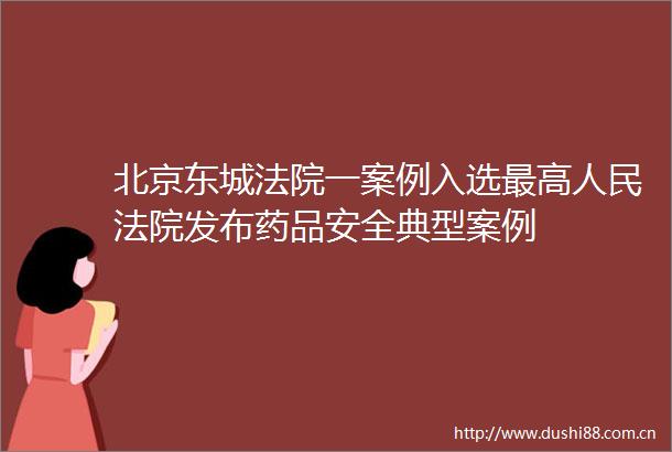 北京东城一案例入选最高发布药品安全典型案例