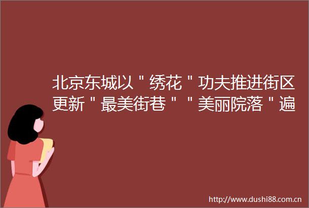 北京东城以＂绣花＂功夫推进街区更新＂最美街巷＂＂美丽院落＂遍地开花