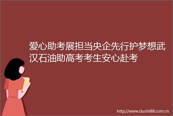 爱心助考展担当央企先行护梦想武汉石油助高考考生安心赴考