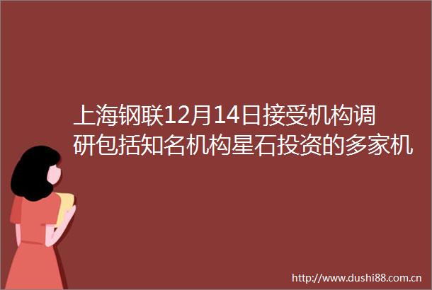 上海钢联12月14日接受机构调研包括知名机构星石投资的多家机构参与