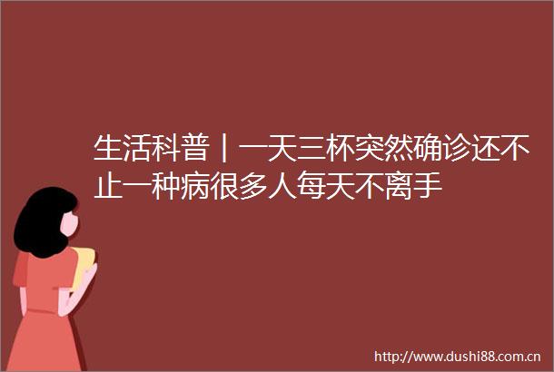 生活科普︱一天三杯突然确诊还不止一种病很多人每天不离手
