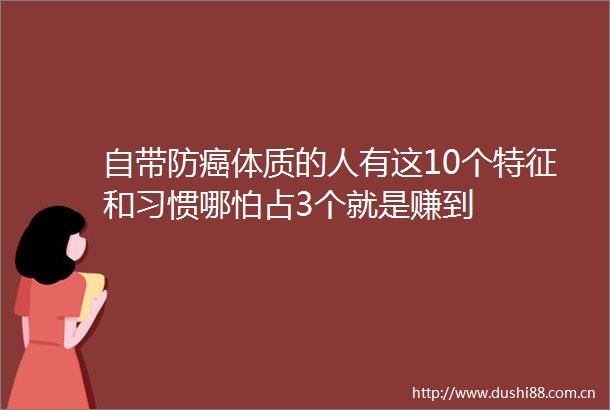 自带防癌体质的人有这10个特征和习惯哪怕占3个就是赚到