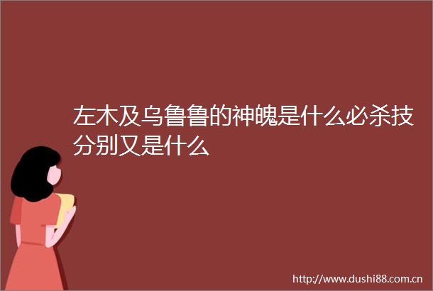 左木及乌鲁鲁的神魄是什么必杀技分别又是什么