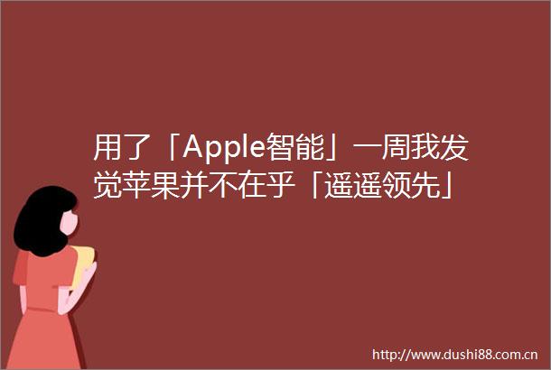 用了「Apple智能」一周我发觉苹果并不在乎「遥遥领先」