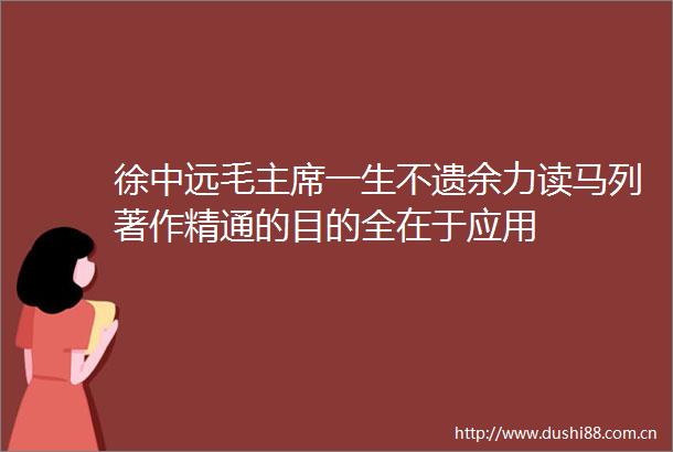 徐中远毛一生不遗余力读马列著作精通的目的全在于应用