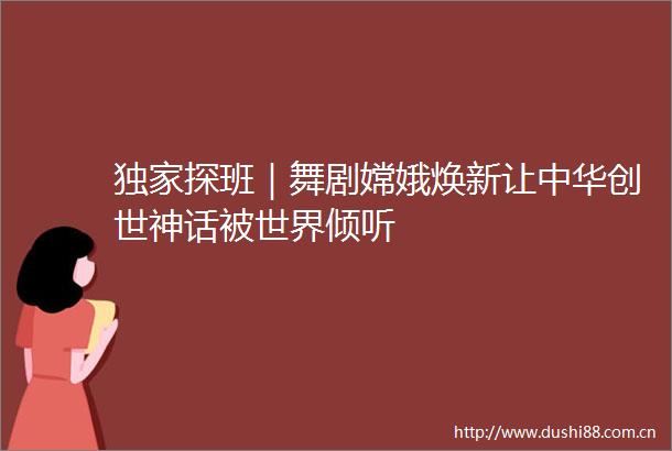 独家探班｜舞剧嫦娥焕新让中华创世神话被世界倾听