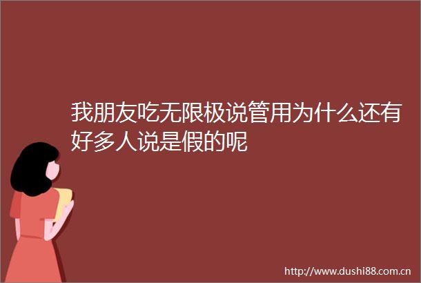我朋友吃无限极说管用为什么还有好多人说是假的呢