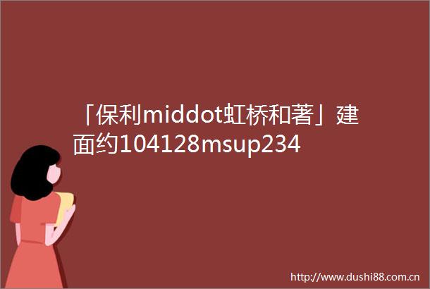 「保利middot虹桥和著」建面约104128msup234房热销中14号线200米上师大附属十二年教育看房找我还有额外优惠