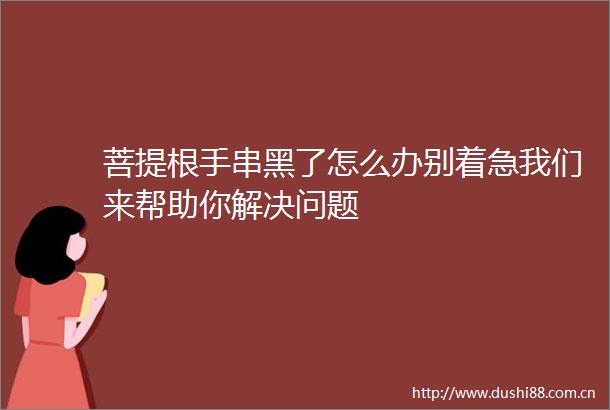菩提根手串黑了怎么办别着急我们来帮助你解决问题