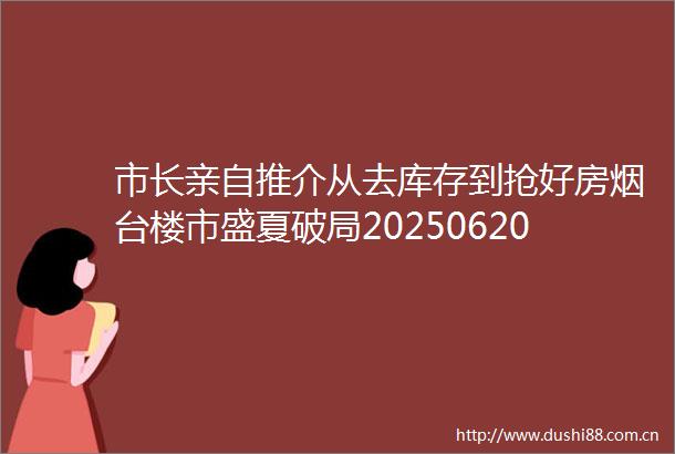 市长亲自推介从去库存到抢好房烟台楼市盛夏破局202506202039