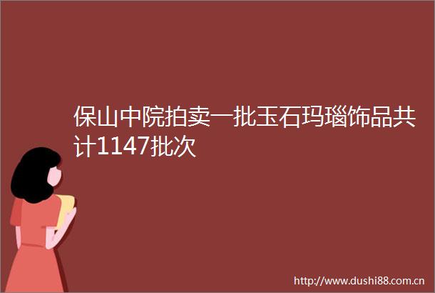 保山中院拍卖一批玉石玛瑙饰品共计1147批次