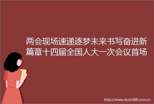 两会现场速递逐梦未来书写奋进新篇章十四届全国人大一次会议首场代表通道扫描