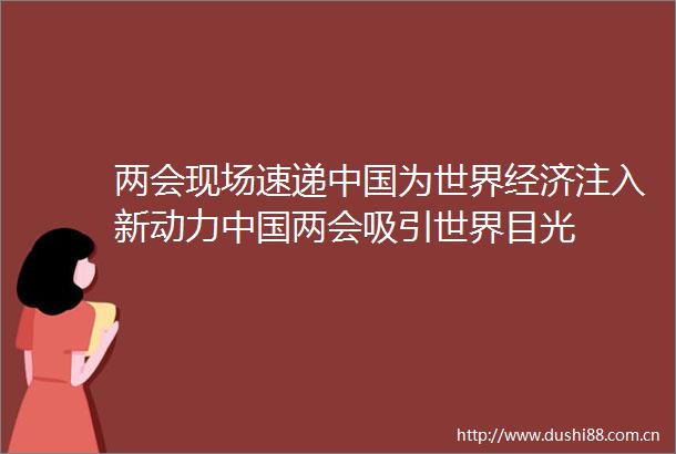 两会现场速递为世界经济注入新动力两会吸引世界目光