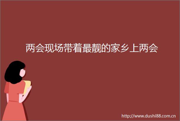 两会现场带着最靓的家乡上两会