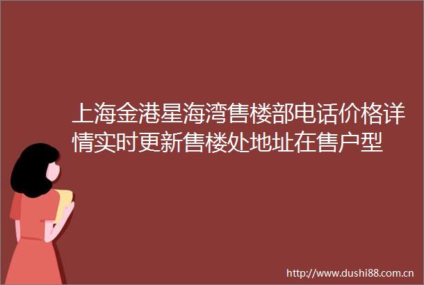 上海金港星海湾售楼部电话价格详情实时更新售楼处地址在售户型