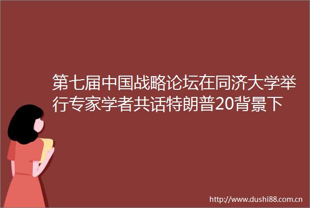 第七届战略论坛在同济大学举行专家学者共话特朗普20背景下的世界之变与外交应对