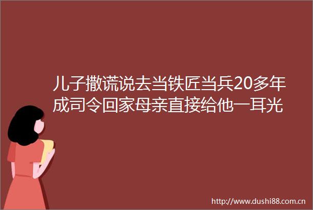 儿子撒谎说去当铁匠当兵20多年成司令回家母亲直接给他一耳光