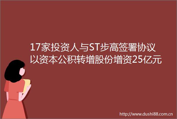 17家投资人与ST步高签署协议以资本公积转增股份增资25亿元